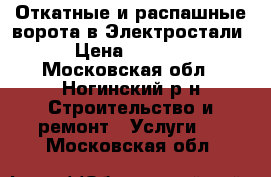 Откатные и распашные ворота в Электростали. › Цена ­ 30 000 - Московская обл., Ногинский р-н Строительство и ремонт » Услуги   . Московская обл.